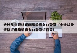 会计从业资格证继续教育入口登录（会计从业资格证继续教育入口登录证件号）