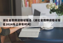 湖北省教师资格证报名（湖北省教师资格证报名2024年上半年时间）