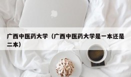 广西中医药大学（广西中医药大学是一本还是二本）