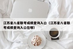 江苏省八省联考成绩查询入口（江苏省八省联考成绩查询入口在哪）