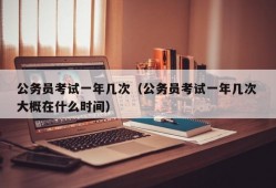 公务员考试一年几次（公务员考试一年几次 大概在什么时间）