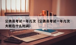 公务员考试一年几次（公务员考试一年几次 大概在什么时间）