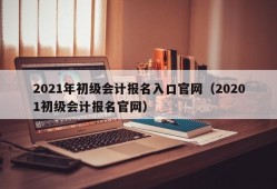 2021年初级会计报名入口官网（20201初级会计报名官网）