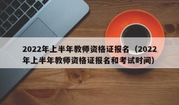 2022年上半年教师资格证报名（2022年上半年教师资格证报名和考试时间）