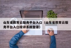 山东省教育云服务平台入口（山东省教育云服务平台入口综评系统登录）