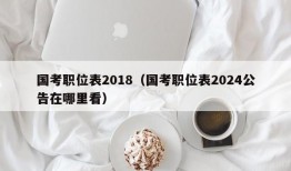 国考职位表2018（国考职位表2024公告在哪里看）