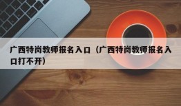 广西特岗教师报名入口（广西特岗教师报名入口打不开）