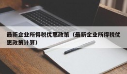 最新企业所得税优惠政策（最新企业所得税优惠政策计算）