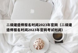 二级建造师报名时间2023年官网（二级建造师报名时间2023年官网考试时间）