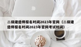 二级建造师报名时间2023年官网（二级建造师报名时间2023年官网考试时间）