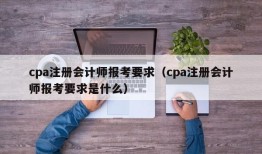 cpa注册会计师报考要求（cpa注册会计师报考要求是什么）