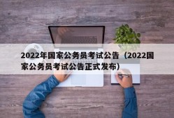 2022年国家公务员考试公告（2022国家公务员考试公告正式发布）