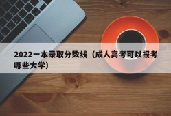 2022一本录取分数线（成人高考可以报考哪些大学）