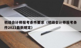 初级会计师报考条件要求（初级会计师报考条件2021最新规定）