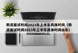 教资面试时间2023年上半年具体时间（教资面试时间2023年上半年具体时间山东）