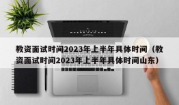 教资面试时间2023年上半年具体时间（教资面试时间2023年上半年具体时间山东）