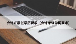 会计证最低学历要求（会计考证学历要求）