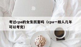 考过cpa的女生厉害吗（cpa一般人几年可以考完）