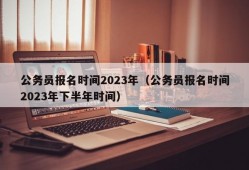 公务员报名时间2023年（公务员报名时间2023年下半年时间）