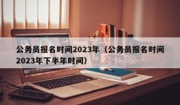 公务员报名时间2023年（公务员报名时间2023年下半年时间）