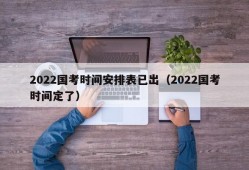 2022国考时间安排表已出（2022国考时间定了）