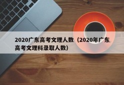 2020广东高考文理人数（2020年广东高考文理科录取人数）