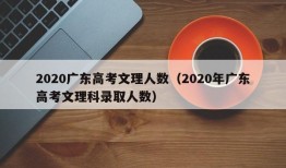 2020广东高考文理人数（2020年广东高考文理科录取人数）