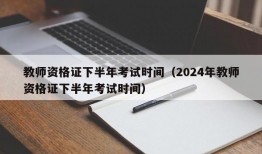 教师资格证下半年考试时间（2024年教师资格证下半年考试时间）