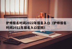 护师报名时间2022年报名入口（护师报名时间2022年报名入口官网）