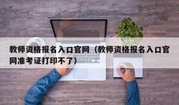 教师资格报名入口官网（教师资格报名入口官网准考证打印不了）