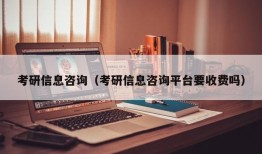 考研信息咨询（考研信息咨询平台要收费吗）