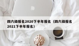 四六级报名2020下半年报名（四六级报名2021下半年报名）