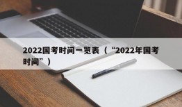 2022国考时间一览表（“2022年国考时间”）