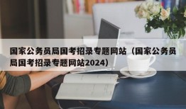 国家公务员局国考招录专题网站（国家公务员局国考招录专题网站2024）