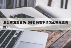 怎么查发票真伪（校验码看不清怎么查发票真伪）