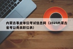 内蒙古事业单位考试信息网（2025内蒙古省考公务员职位表）