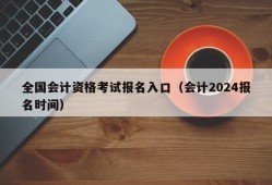 全国会计资格考试报名入口（会计2024报名时间）