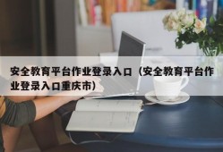 安全教育平台作业登录入口（安全教育平台作业登录入口重庆市）