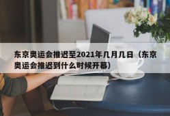 东京奥运会推迟至2021年几月几日（东京奥运会推迟到什么时候开幕）