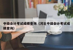 中级会计考试成绩查询（河北中级会计考试成绩查询）