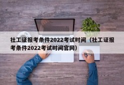 社工证报考条件2022考试时间（社工证报考条件2022考试时间官网）