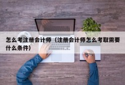 怎么考注册会计师（注册会计师怎么考取需要什么条件）