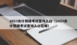 2023会计初级考试查询入口（2023会计初级考试查询入口在哪）