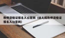 教师资格证报名入口官网（幼儿园教师资格证报名入口官网）