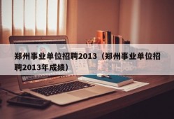 郑州事业单位招聘2013（郑州事业单位招聘2013年成绩）