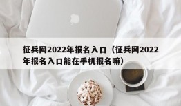 征兵网2022年报名入口（征兵网2022年报名入口能在手机报名嘛）