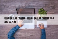 德州事业单位招聘（德州事业单位招聘2023报名人数）