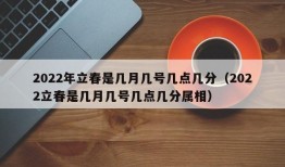 2022年立春是几月几号几点几分（2022立春是几月几号几点几分属相）