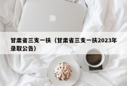 甘肃省三支一扶（甘肃省三支一扶2023年录取公告）