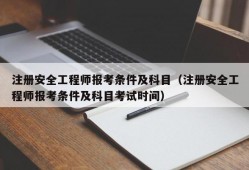 注册安全工程师报考条件及科目（注册安全工程师报考条件及科目考试时间）